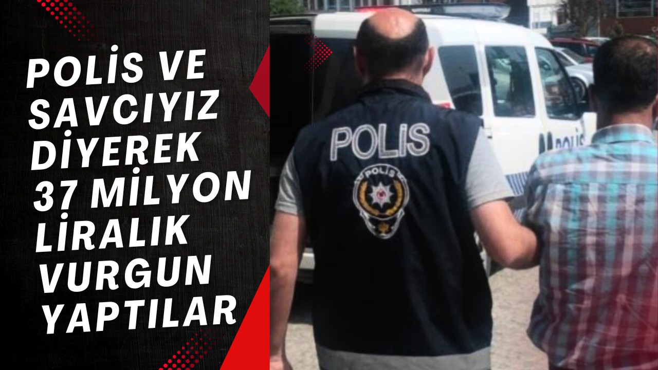 Polis ve savcıyız diyerek 37 milyon liralık vurgun yaptılar