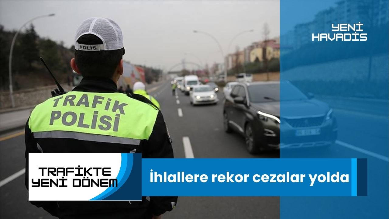 Trafikte yeni dönem: İhlallere rekor cezalar yolda